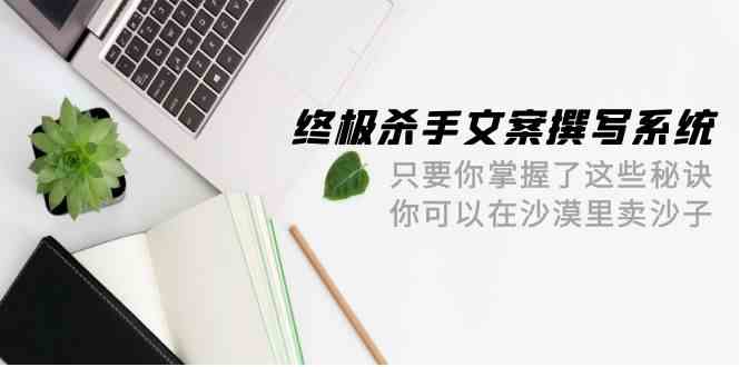 终极杀手文案撰写系统，只要你掌握了这些秘诀，你可以在沙漠里卖沙子（42节课）| 网创圈