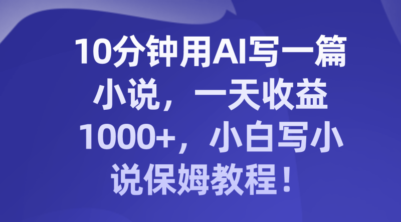 （8008期）10分钟用AI写一篇小说，一天收益1000+，小白写小说保姆教程！| 网创圈