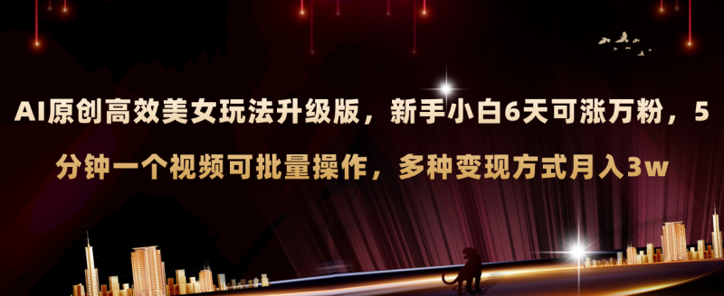 （8040期）AI原创美女玩法升级版 新手6天涨万粉 5分钟制作视频可批量，多种变现月入3w| 网创圈