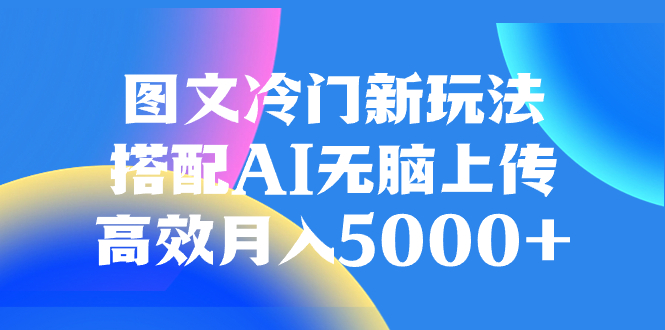 （8097期）图文冷门新玩法，搭配AI无脑上传，高效月入5000+| 网创圈