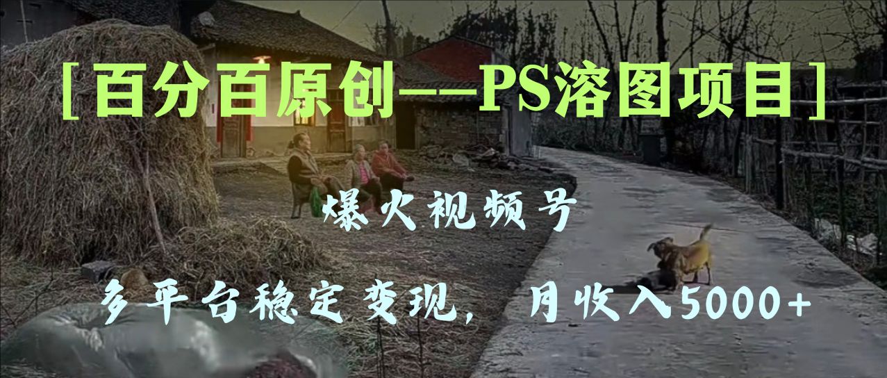 （8086期）百分百原创，多平台稳定变现5000+，爆火视频号的PS溶图项目，手把手教你…| 网创圈