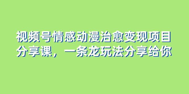 （8150期）视频号情感动漫治愈变现项目分享课，一条龙玩法分享给你（教程+素材）| 网创圈