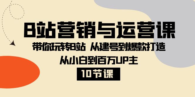 （8171期）B站营销与运营课：带你玩转B站  从建号到爆款打造 从小白到百万UP主-10节课| 网创圈
