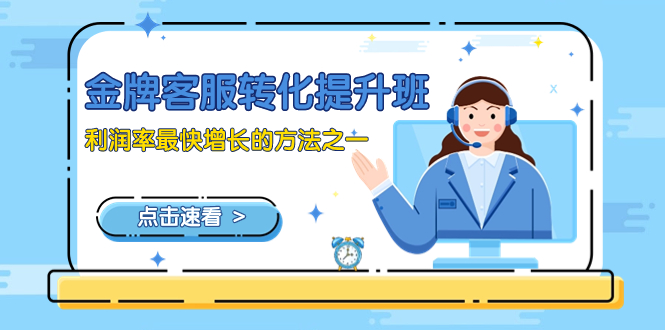 （8233期）金牌客服-转化提升班，利润率最快增长的方法之一（9节课）| 网创圈