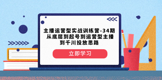 （8256期）主播运营型实战训练营-第34期  从底层到起号到运营型主播到千川投放思路| 网创圈