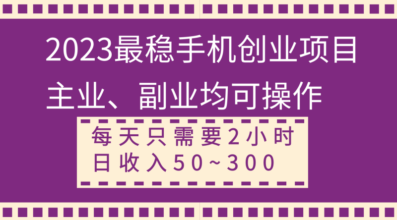 （8267期）2023最稳手机创业项目，主业、副业均可操作，每天只需2小时，日收入50~300+| 网创圈
