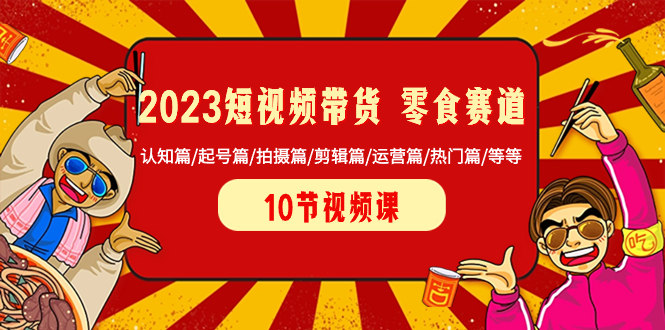 （8358期）2023短视频带货 零食赛道 认知篇/起号篇/拍摄篇/剪辑篇/运营篇/热门篇/等等| 网创圈
