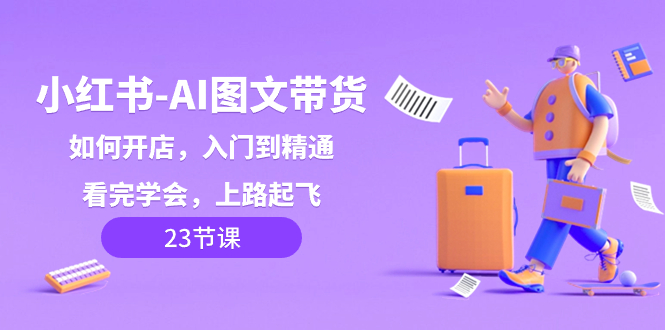 （8345期）小红书-AI图文带货，如何开店，入门到精通，看完学会，上路起飞！| 网创圈