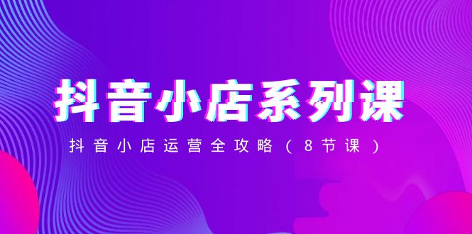 （8415期）抖音小店-系列课，抖音小店运营全攻略（8节课）| 网创圈