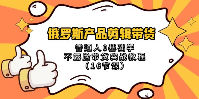 （8411期）俄罗斯 产品剪辑带货，普通人0基础学不露脸带货实战教程（16节课）| 网创圈