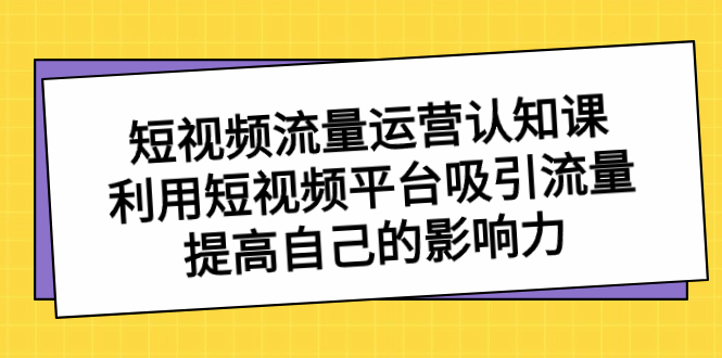 （8428期）短视频流量-运营认知课，利用短视频平台吸引流量，提高自己的影响力| 网创圈