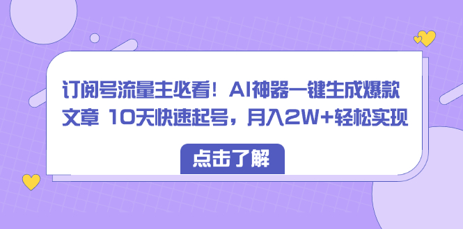 （8455期）订阅号流量主必看！AI神器一键生成爆款文章 10天快速起号，月入2W+轻松实现| 网创圈