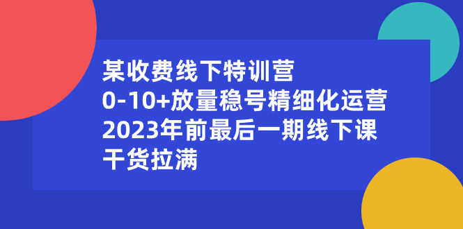 （8528期）某收费线下特训营：0-10+放量稳号精细化运营，2023年前最后一期线下课，…| 网创圈