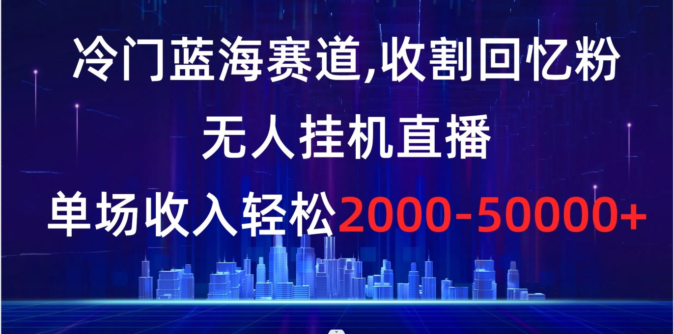 （8544期）冷门蓝海赛道，收割回忆粉，无人挂机直播，单场收入轻松2000-5w+| 网创圈