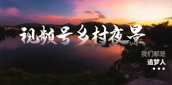 （8568期）视频号乡村夜景治愈视频课程，一条龙实操玩法（教程+素材+软件）| 网创圈