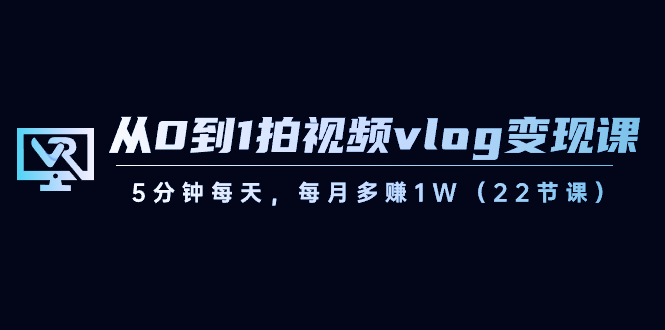 （8599期）从0到1拍视频vlog-变现课，5分钟每天，每月多赚1W（22节课）| 网创圈