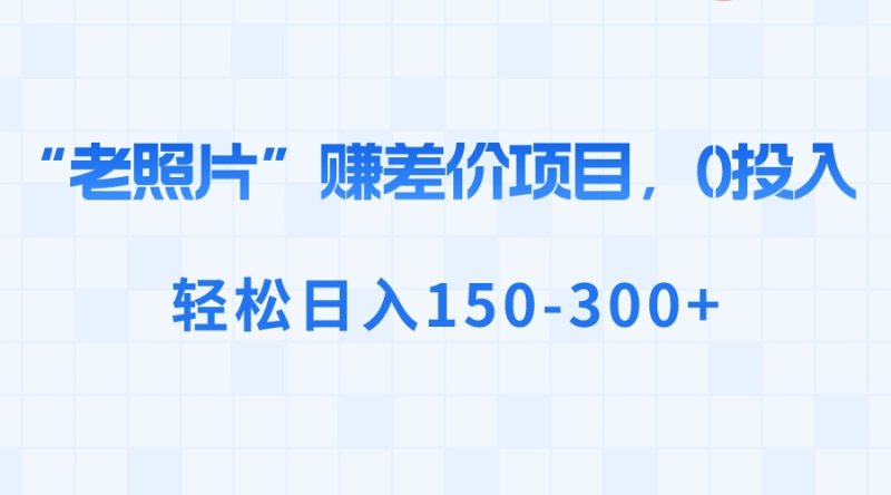 （8605期）“老照片”赚差价，0投入，轻松日入150-300+| 网创圈