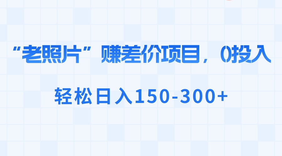 （8605期）“老照片”赚差价，0投入，轻松日入150-300+| 网创圈
