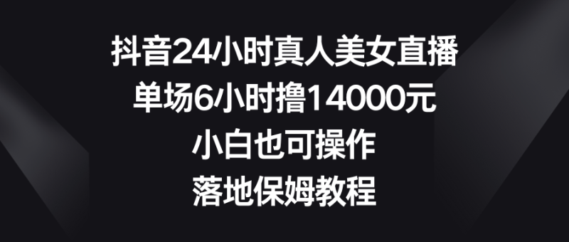 （8644期）抖音24小时真人美女直播，单场6小时撸14000元，小白也可操作，落地保姆教程| 网创圈