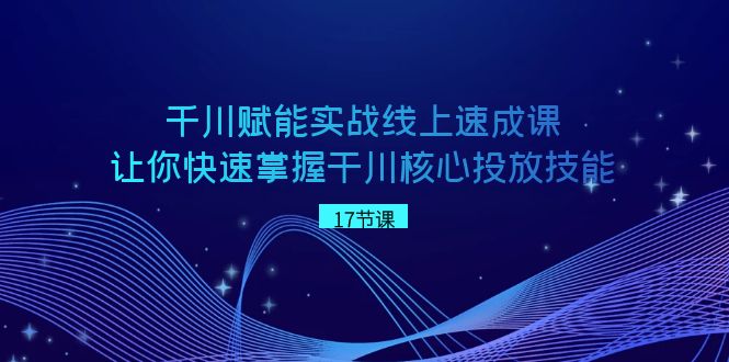 （8696期）千川 赋能实战线上速成课，让你快速掌握干川核心投放技能| 网创圈