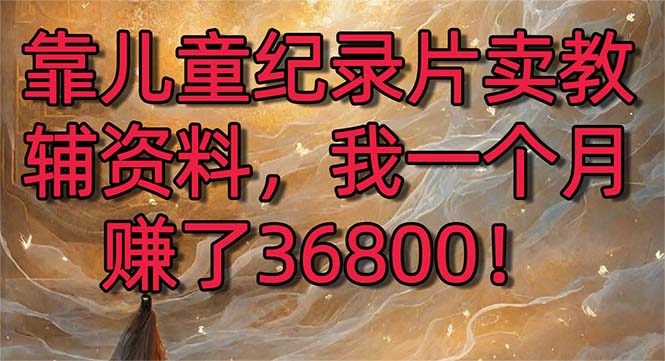 （8808期）靠儿童纪录片卖教辅资料，一个月赚了36800！暴力变现2.0版本，喂饭级教学| 网创圈