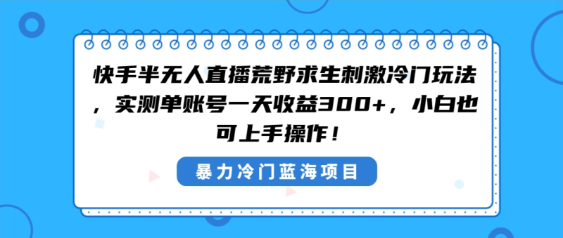 （8796期）快手半无人直播荒野求生刺激冷门玩法，实测单账号一天收益300+，小白也…| 网创圈