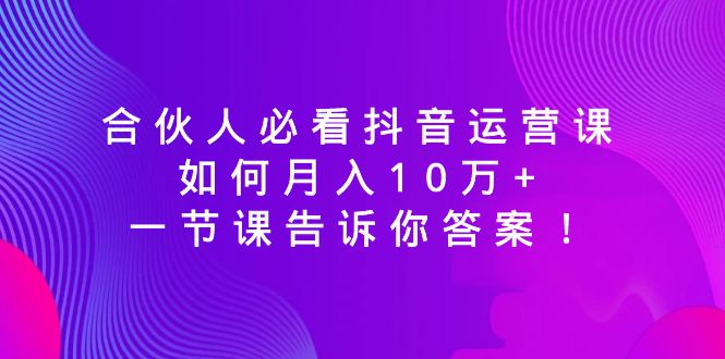 （8824期）合伙人必看抖音运营课，如何月入10万+，一节课告诉你答案！| 网创圈