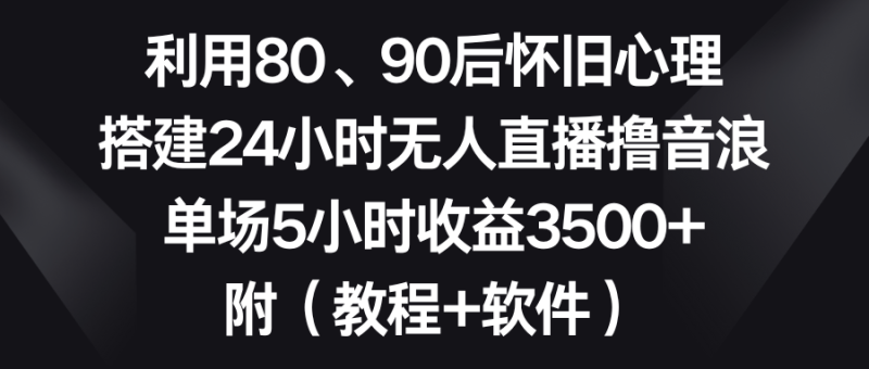 （8819期）利用80、90后怀旧心理，搭建24小时无人直播撸音浪，单场5小时收益3500+…| 网创圈