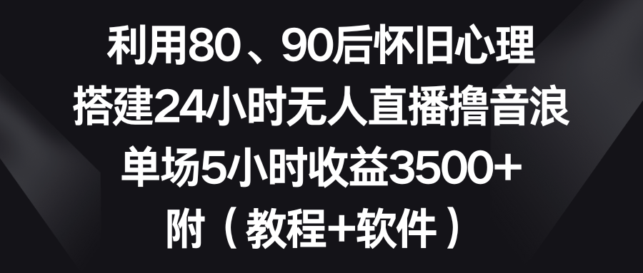 （8819期）利用80、90后怀旧心理，搭建24小时无人直播撸音浪，单场5小时收益3500+…| 网创圈
