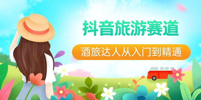 （8854期）抖音旅游赛道酒 旅达人从入门到精通：直播+短视频+旅游  未来5年风口| 网创圈