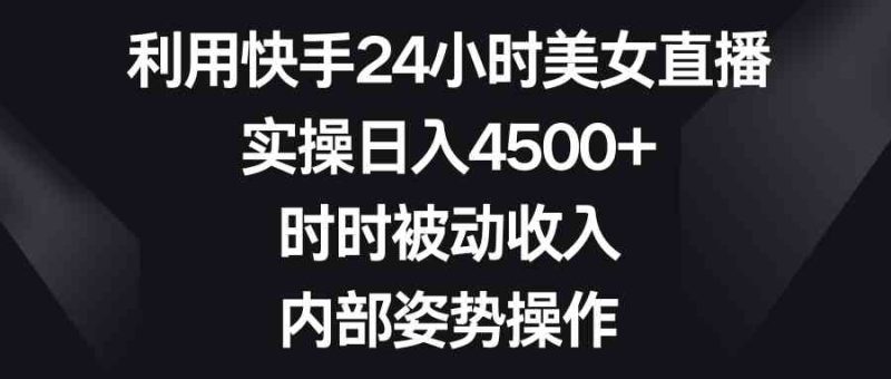 （8865期）利用快手24小时美女直播，实操日入4500+，时时被动收入，内部姿势操作| 网创圈