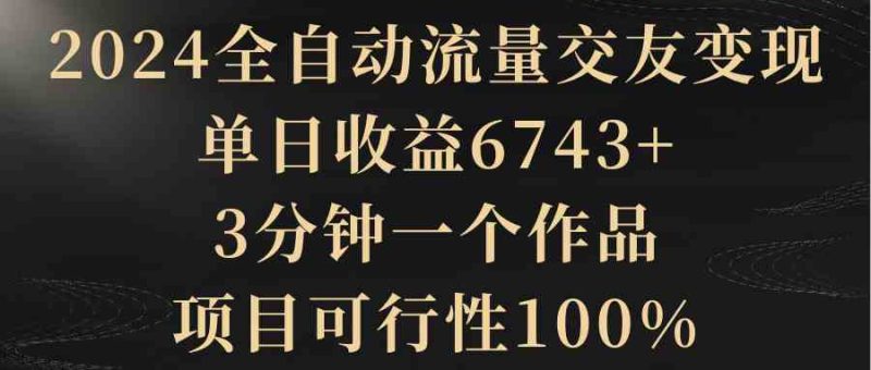 （8880期）2024全自动流量交友变现，单日收益6743+，3分钟一个作品，项目可行性100%| 网创圈