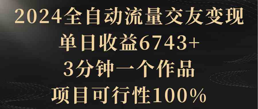 （8880期）2024全自动流量交友变现，单日收益6743+，3分钟一个作品，项目可行性100%| 网创圈