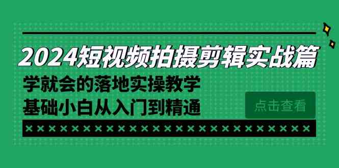 （8866期）2024短视频拍摄剪辑实操篇，学就会的落地实操教学，基础小白从入门到精通| 网创圈