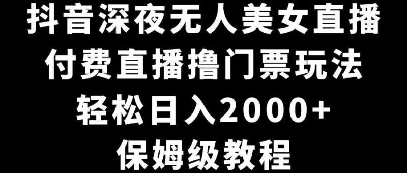 （8908期）抖音深夜无人美女直播，付费直播撸门票玩法，轻松日入2000+，保姆级教程| 网创圈