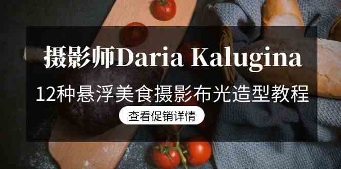 （8900期）摄影师Daria Kalugina 12种悬浮美食摄影布光造型教程-21节课-中文字幕| 网创圈
