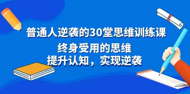 （8935期）普通人逆袭的30堂思维训练课，终身受用的思维，提升认知，实现逆袭| 网创圈