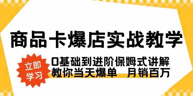 （8922期）商品卡·爆店实战教学，0基础到进阶保姆式讲解，教你当天爆单  月销百万| 网创圈