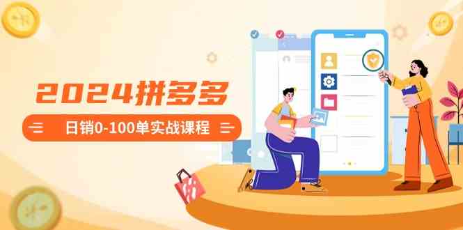 （8942期）2024拼多多日销0-100单实战课程：新手注册开店到日销100单整套流程| 网创圈