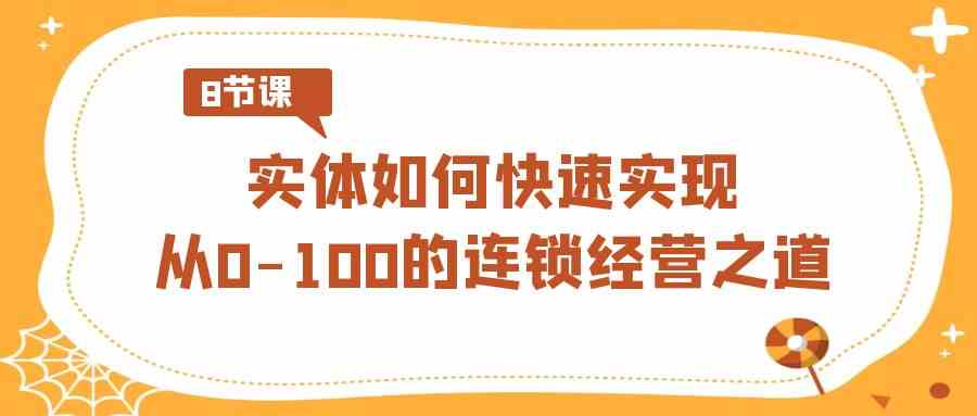 (8947期)实体·如何快速实现从0-100的连锁经营之道(8节视频课)| 网创圈