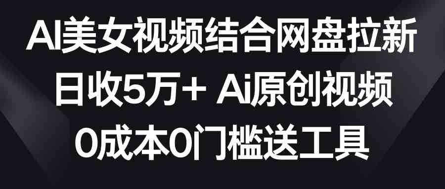 （8997期）AI美女视频结合网盘拉新，日收5万+两分钟一条Ai原创视频，0成本0门槛送工具| 网创圈