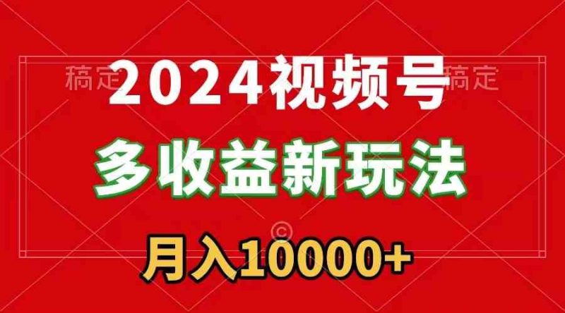 （8994期）2024视频号多收益新玩法，每天5分钟，月入1w+，新手小白都能简单上手| 网创圈