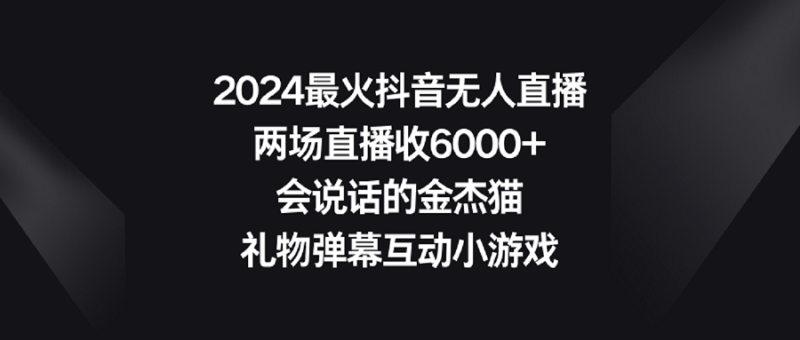 （9022期）2024最火抖音无人直播，两场直播收6000+会说话的金杰猫 礼物弹幕互动小游戏| 网创圈