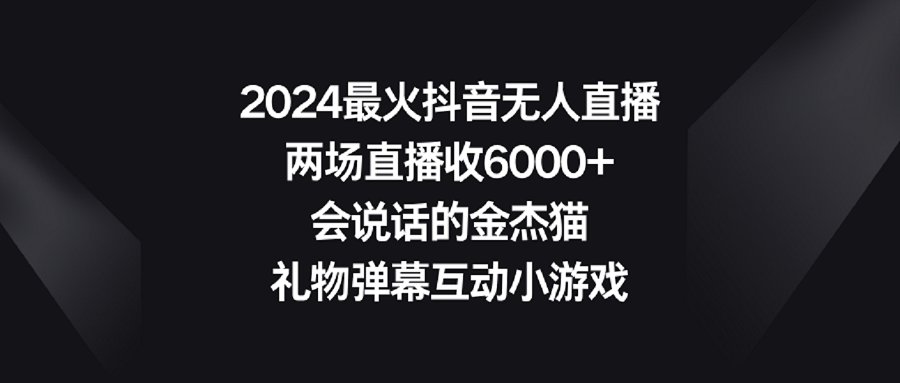 （9022期）2024最火抖音无人直播，两场直播收6000+会说话的金杰猫 礼物弹幕互动小游戏| 网创圈