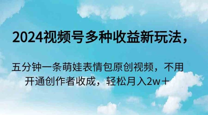 （9073期）2024视频号多种收益新玩法，五分钟一条萌娃表情包原创视频，不用开通创…| 网创圈