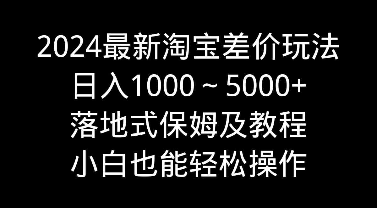 （9055期）2024最新淘宝差价玩法，日入1000～5000+落地式保姆及教程 小白也能轻松操作| 网创圈