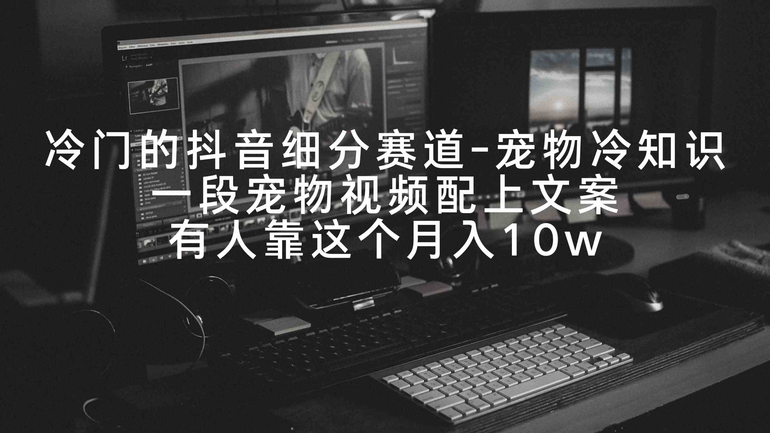 （9077期）冷门的抖音细分赛道-宠物冷知识，一段宠物视频配上文案，有人靠这个月入10w| 网创圈