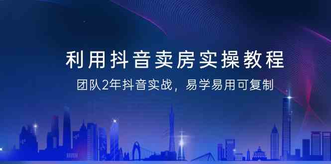 （9079期）利用抖音-卖房实操教程，团队2年抖音实战，易学易用可复制（43节无水印）| 网创圈