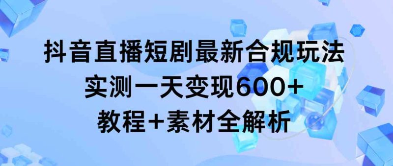 （9113期）抖音直播短剧最新合规玩法，实测一天变现600+，教程+素材全解析| 网创圈