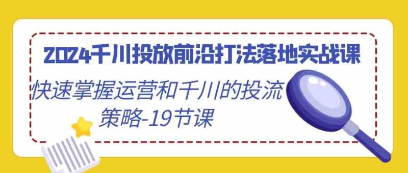 （9123期）2024千川投放前沿打法落地实战课，快速掌握运营和千川的投流策略-19节课| 网创圈